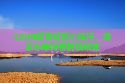 CSDN博客智能小程序，探索未来博客的新领域