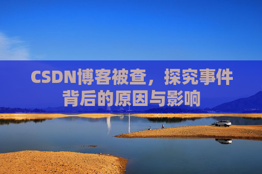 CSDN博客被查，探究事件背后的原因与影响