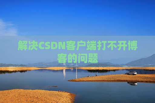 解决CSDN客户端打不开博客的问题