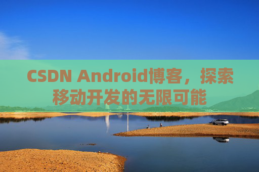 CSDN Android博客，探索移动开发的无限可能
